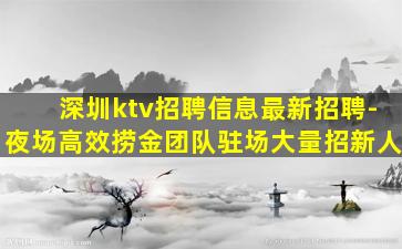 深圳ktv招聘信息最新招聘-夜场高效捞金团队驻场大量招新人