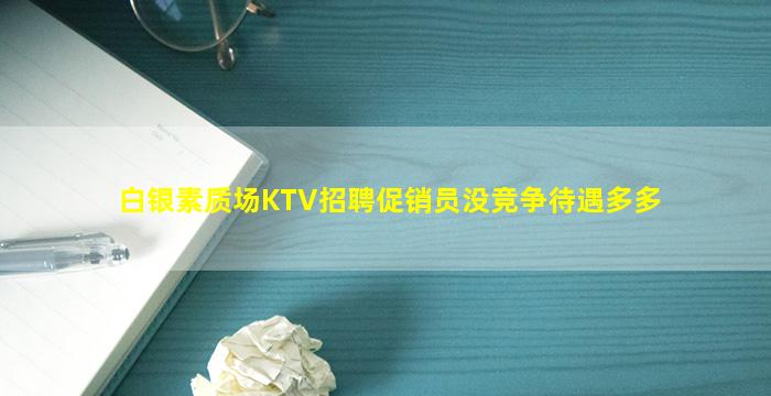 白银素质场KTV招聘促销员没竞争待遇多多